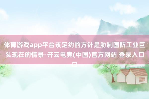 体育游戏app平台该定约的方针是胁制国防工业巨头现在的情景-开云电竞(中国)官方网站 登录入口