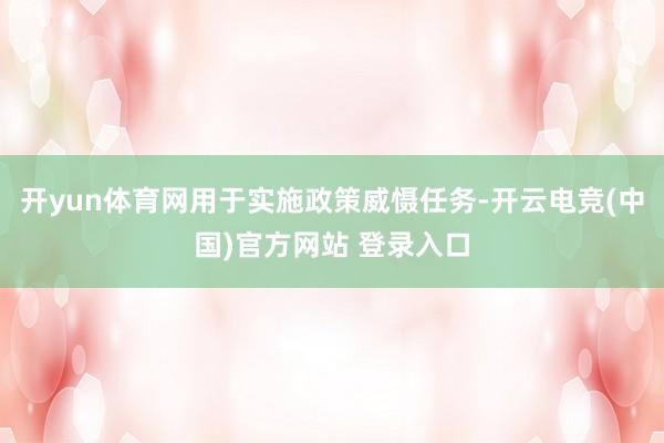 开yun体育网用于实施政策威慑任务-开云电竞(中国)官方网站 登录入口