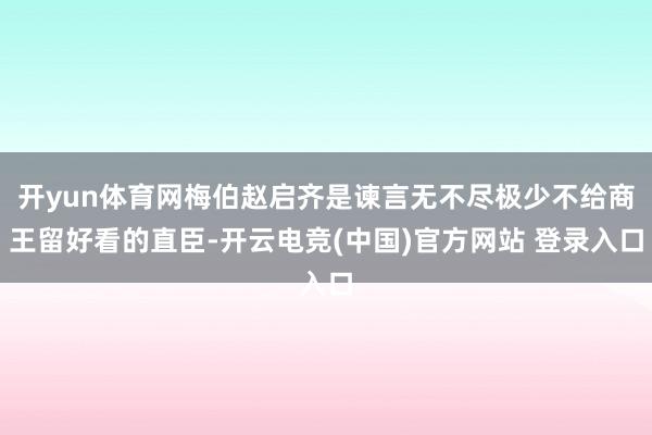 开yun体育网梅伯赵启齐是谏言无不尽极少不给商王留好看的直臣-开云电竞(中国)官方网站 登录入口