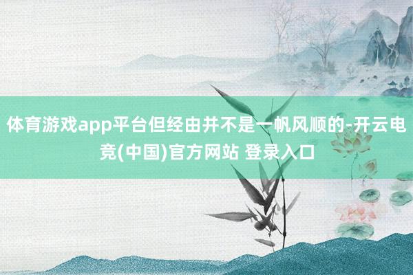 体育游戏app平台但经由并不是一帆风顺的-开云电竞(中国)官方网站 登录入口