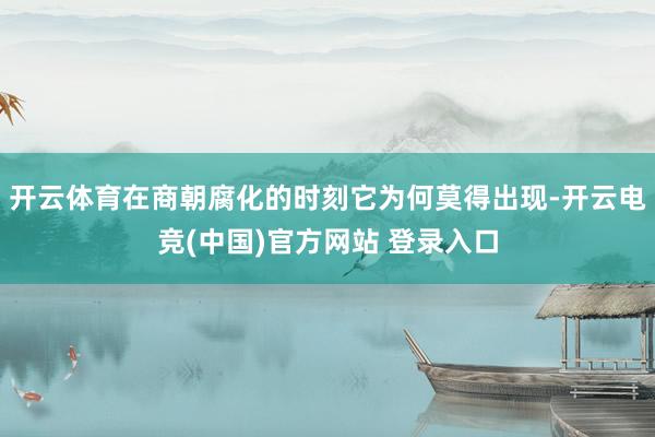 开云体育在商朝腐化的时刻它为何莫得出现-开云电竞(中国)官方网站 登录入口