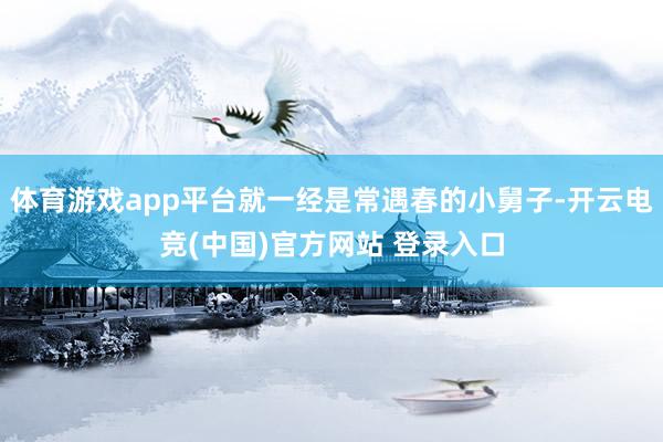 体育游戏app平台就一经是常遇春的小舅子-开云电竞(中国)官方网站 登录入口