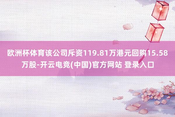 欧洲杯体育该公司斥资119.81万港元回购15.58万股-开云电竞(中国)官方网站 登录入口