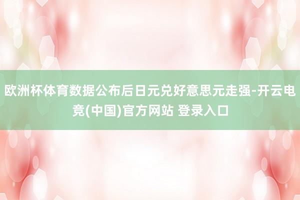 欧洲杯体育数据公布后日元兑好意思元走强-开云电竞(中国)官方网站 登录入口