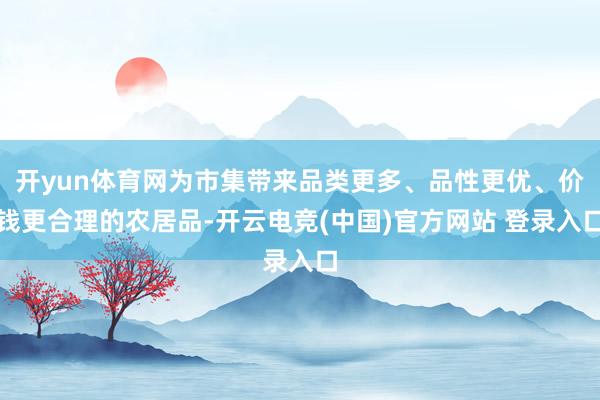 开yun体育网为市集带来品类更多、品性更优、价钱更合理的农居品-开云电竞(中国)官方网站 登录入口
