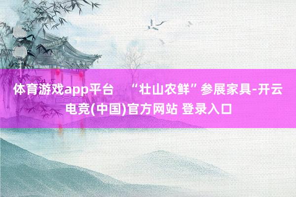 体育游戏app平台    “壮山农鲜”参展家具-开云电竞(中国)官方网站 登录入口