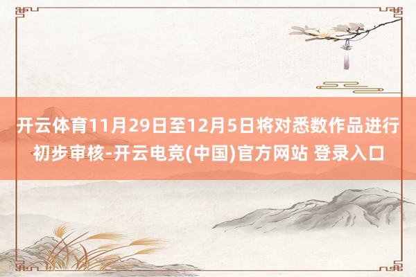 开云体育11月29日至12月5日将对悉数作品进行初步审核-开云电竞(中国)官方网站 登录入口