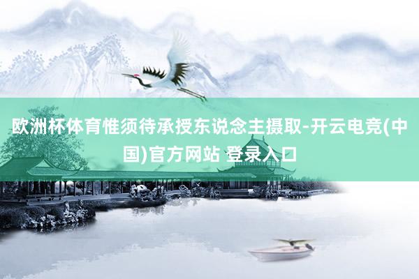 欧洲杯体育惟须待承授东说念主摄取-开云电竞(中国)官方网站 登录入口