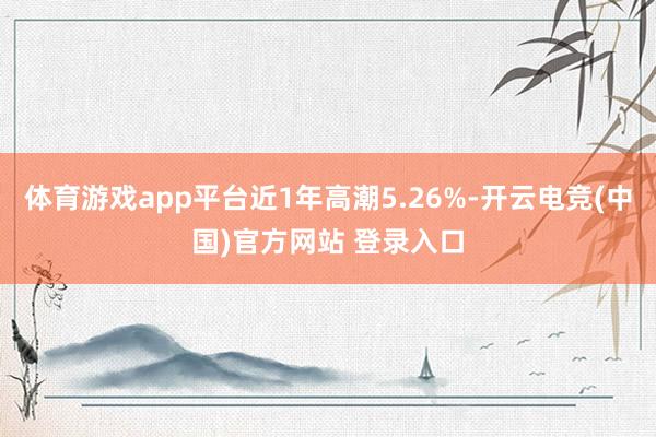 体育游戏app平台近1年高潮5.26%-开云电竞(中国)官方网站 登录入口