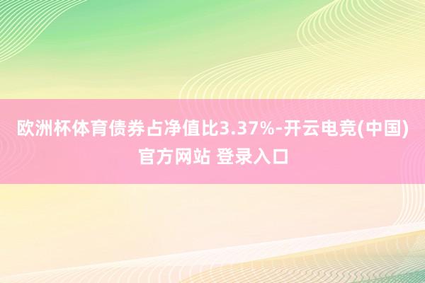 欧洲杯体育债券占净值比3.37%-开云电竞(中国)官方网站 登录入口