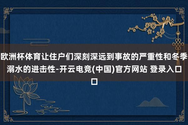 欧洲杯体育让住户们深刻深远到事故的严重性和冬季溺水的进击性-开云电竞(中国)官方网站 登录入口