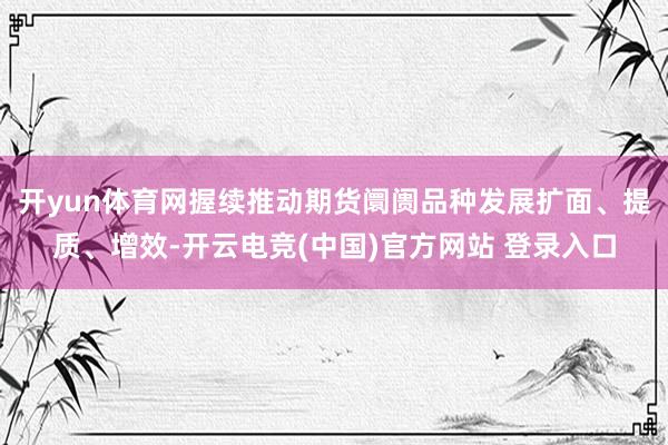 开yun体育网握续推动期货阛阓品种发展扩面、提质、增效-开云电竞(中国)官方网站 登录入口