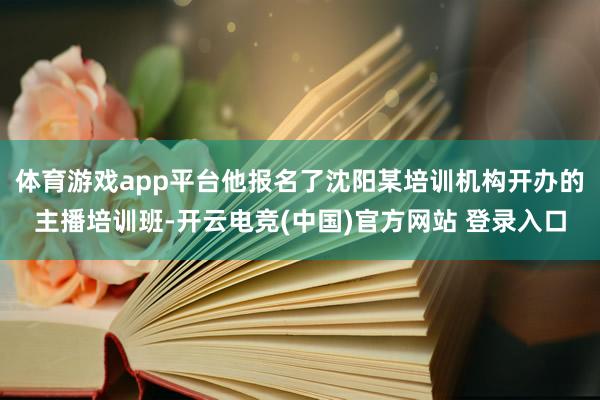 体育游戏app平台他报名了沈阳某培训机构开办的主播培训班-开云电竞(中国)官方网站 登录入口