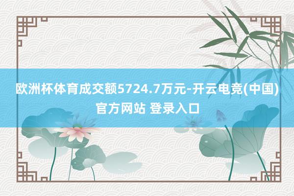 欧洲杯体育成交额5724.7万元-开云电竞(中国)官方网站 登录入口