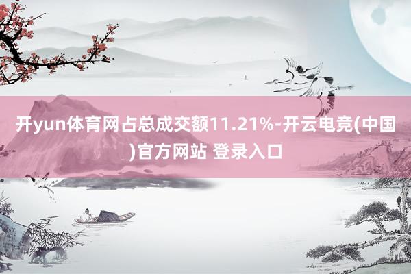 开yun体育网占总成交额11.21%-开云电竞(中国)官方网站 登录入口