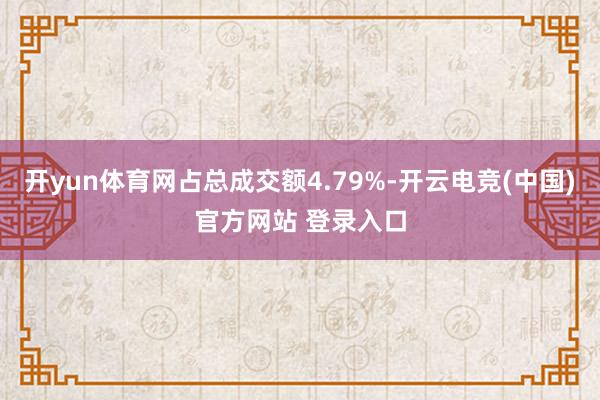 开yun体育网占总成交额4.79%-开云电竞(中国)官方网站 登录入口