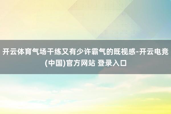 开云体育气场干练又有少许霸气的既视感-开云电竞(中国)官方网站 登录入口