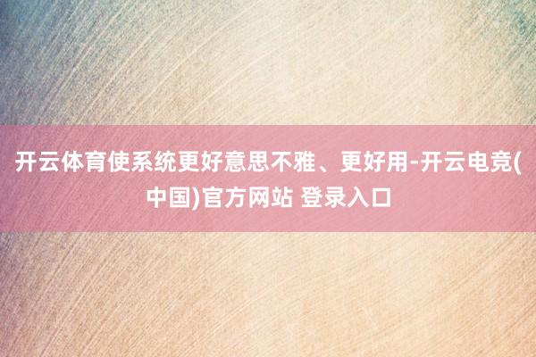 开云体育使系统更好意思不雅、更好用-开云电竞(中国)官方网站 登录入口