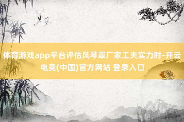 体育游戏app平台评估风琴罩厂家工夫实力时-开云电竞(中国)官方网站 登录入口