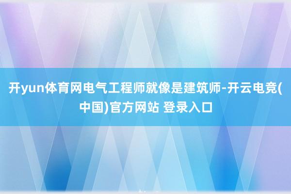 开yun体育网电气工程师就像是建筑师-开云电竞(中国)官方网站 登录入口
