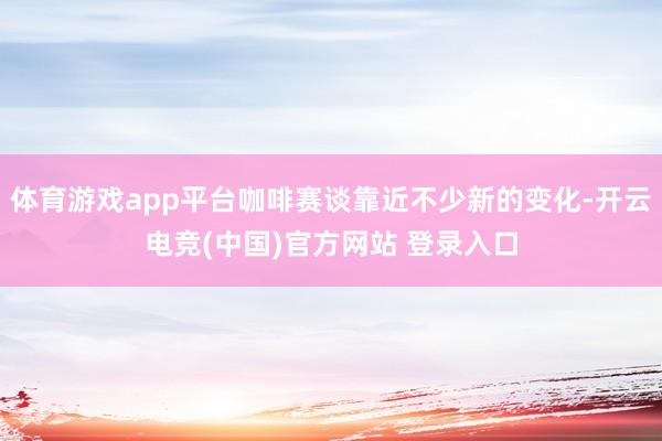 体育游戏app平台咖啡赛谈靠近不少新的变化-开云电竞(中国)官方网站 登录入口