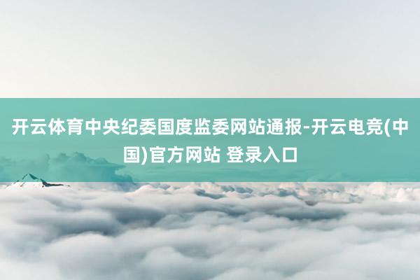 开云体育中央纪委国度监委网站通报-开云电竞(中国)官方网站 登录入口