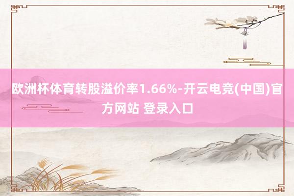 欧洲杯体育转股溢价率1.66%-开云电竞(中国)官方网站 登录入口