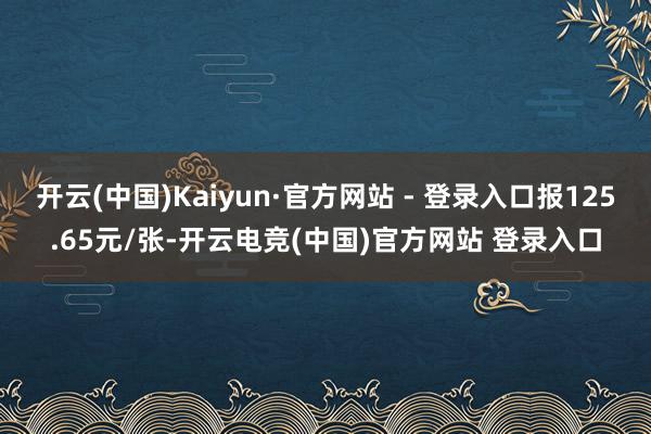开云(中国)Kaiyun·官方网站 - 登录入口报125.65元/张-开云电竞(中国)官方网站 登录入口