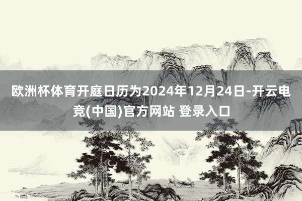 欧洲杯体育开庭日历为2024年12月24日-开云电竞(中国)官方网站 登录入口