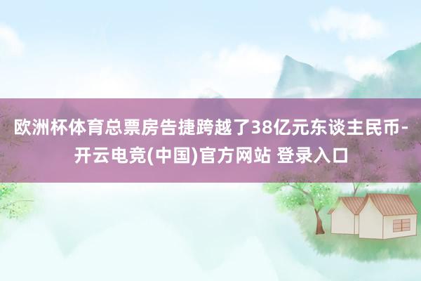 欧洲杯体育总票房告捷跨越了38亿元东谈主民币-开云电竞(中国)官方网站 登录入口