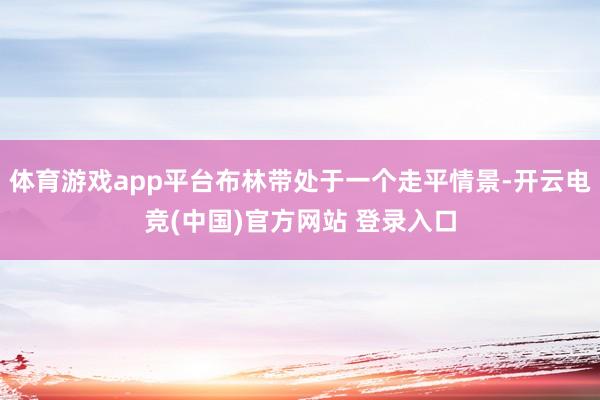 体育游戏app平台布林带处于一个走平情景-开云电竞(中国)官方网站 登录入口