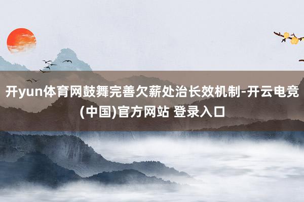 开yun体育网鼓舞完善欠薪处治长效机制-开云电竞(中国)官方网站 登录入口