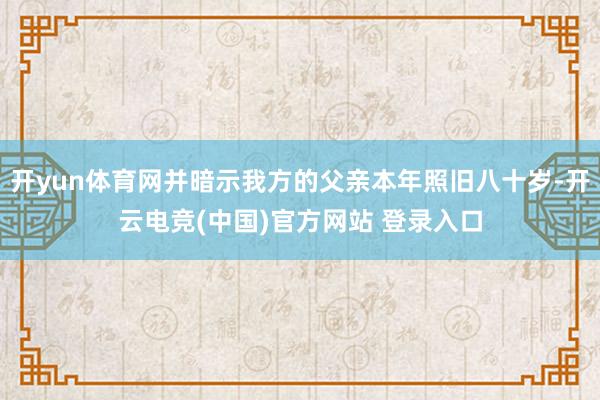 开yun体育网并暗示我方的父亲本年照旧八十岁-开云电竞(中国)官方网站 登录入口