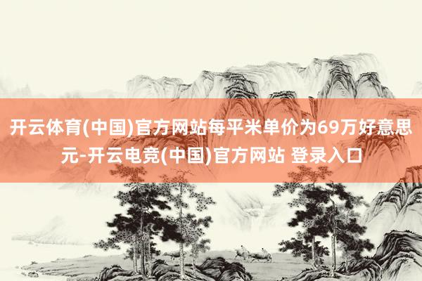 开云体育(中国)官方网站每平米单价为69万好意思元-开云电竞(中国)官方网站 登录入口