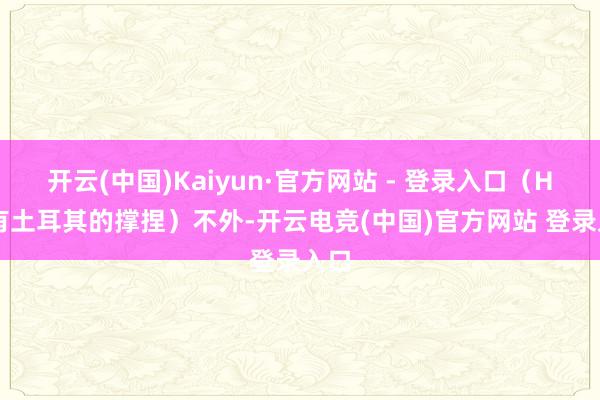 开云(中国)Kaiyun·官方网站 - 登录入口（HTS有土耳其的撑捏）不外-开云电竞(中国)官方网站 登录入口