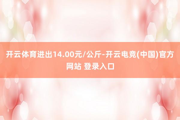 开云体育进出14.00元/公斤-开云电竞(中国)官方网站 登录入口
