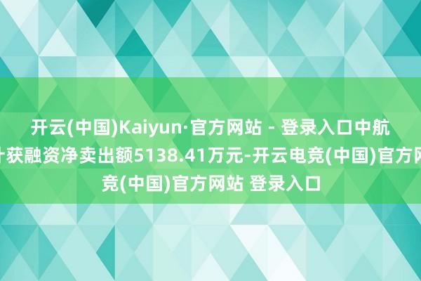 开云(中国)Kaiyun·官方网站 - 登录入口中航重机上周累计获融资净卖出额5138.41万元-开云电竞(中国)官方网站 登录入口