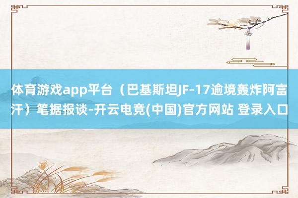 体育游戏app平台（巴基斯坦JF-17逾境轰炸阿富汗）笔据报谈-开云电竞(中国)官方网站 登录入口