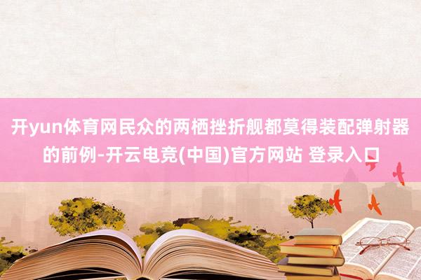 开yun体育网民众的两栖挫折舰都莫得装配弹射器的前例-开云电竞(中国)官方网站 登录入口