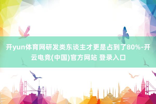 开yun体育网研发类东谈主才更是占到了80%-开云电竞(中国)官方网站 登录入口
