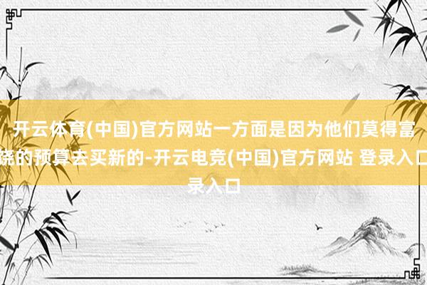 开云体育(中国)官方网站一方面是因为他们莫得富饶的预算去买新的-开云电竞(中国)官方网站 登录入口