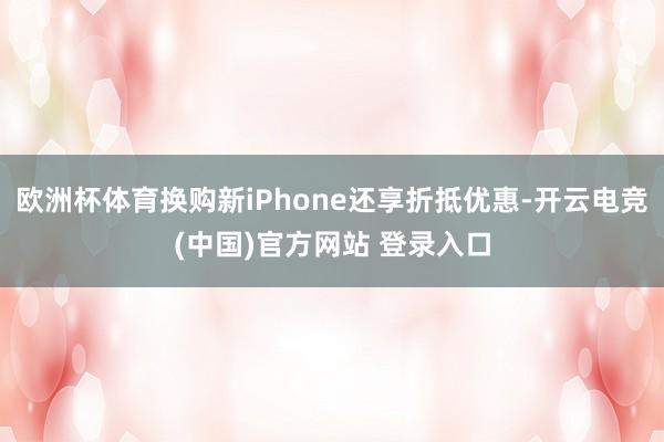 欧洲杯体育换购新iPhone还享折抵优惠-开云电竞(中国)官方网站 登录入口