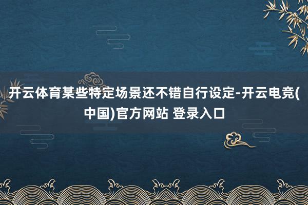 开云体育某些特定场景还不错自行设定-开云电竞(中国)官方网站 登录入口