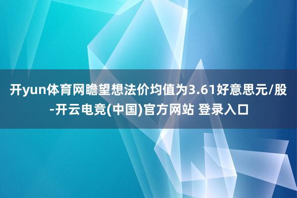 开yun体育网瞻望想法价均值为3.61好意思元/股-开云电竞(中国)官方网站 登录入口