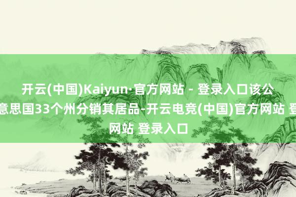 开云(中国)Kaiyun·官方网站 - 登录入口该公司在好意思国33个州分销其居品-开云电竞(中国)官方网站 登录入口