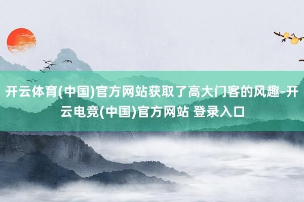 开云体育(中国)官方网站获取了高大门客的风趣-开云电竞(中国)官方网站 登录入口