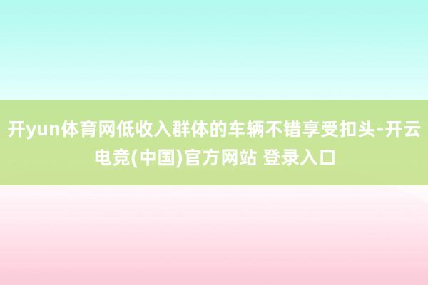 开yun体育网低收入群体的车辆不错享受扣头-开云电竞(中国)官方网站 登录入口