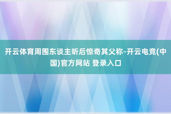 开云体育周围东谈主听后惊奇其父称-开云电竞(中国)官方网站 登录入口