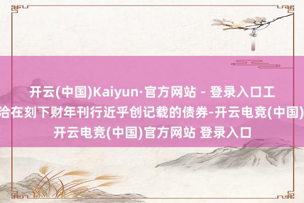 开云(中国)Kaiyun·官方网站 - 登录入口工党政府也曾告示接洽在刻下财年刊行近乎创记载的债券-开云电竞(中国)官方网站 登录入口