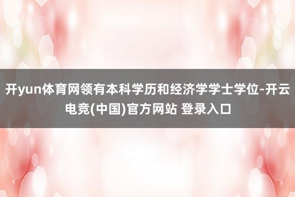 开yun体育网领有本科学历和经济学学士学位-开云电竞(中国)官方网站 登录入口
